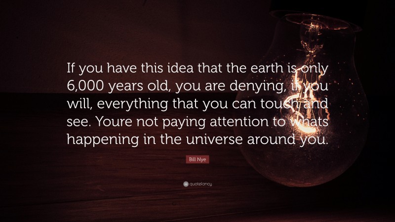 Bill Nye Quote: “If you have this idea that the earth is only 6,000 years old, you are denying, if you will, everything that you can touch and see. Youre not paying attention to whats happening in the universe around you.”