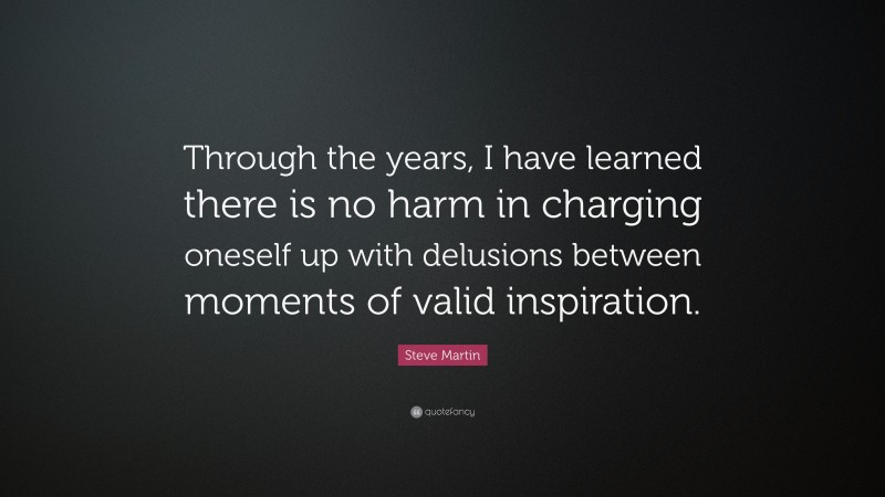 Steve Martin Quote: “Through the years, I have learned there is no harm in charging oneself up with delusions between moments of valid inspiration.”