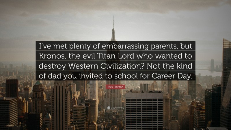 Rick Riordan Quote: “I’ve met plenty of embarrassing parents, but Kronos, the evil Titan Lord who wanted to destroy Western Civilization? Not the kind of dad you invited to school for Career Day.”