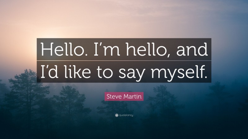 Steve Martin Quote: “Hello. I’m hello, and I’d like to say myself.”