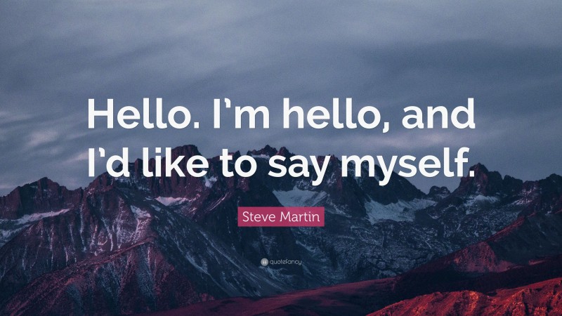 Steve Martin Quote: “Hello. I’m hello, and I’d like to say myself.”