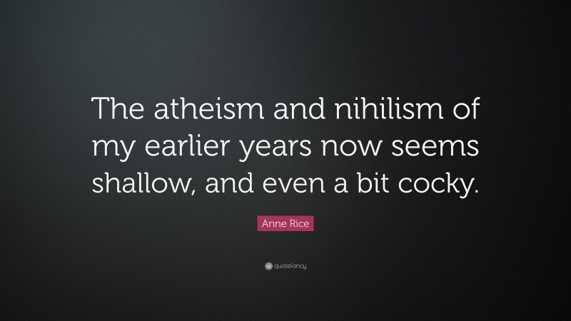 Anne Rice Quote: “The atheism and nihilism of my earlier years now seems shallow, and even a bit cocky.”