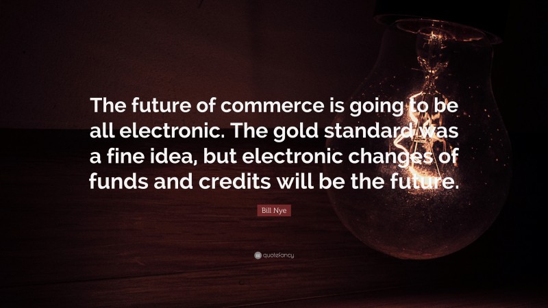 Bill Nye Quote: “The future of commerce is going to be all electronic. The gold standard was a fine idea, but electronic changes of funds and credits will be the future.”