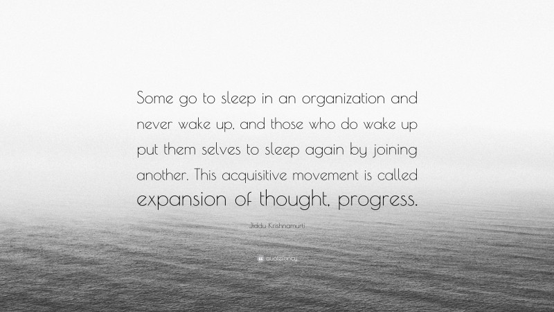 Jiddu Krishnamurti Quote: “Some go to sleep in an organization and never wake up, and those who do wake up put them selves to sleep again by joining another. This acquisitive movement is called expansion of thought, progress.”