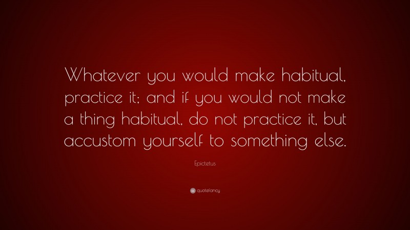 Epictetus Quote: “Whatever you would make habitual, practice it; and if you would not make a thing habitual, do not practice it, but accustom yourself to something else.”