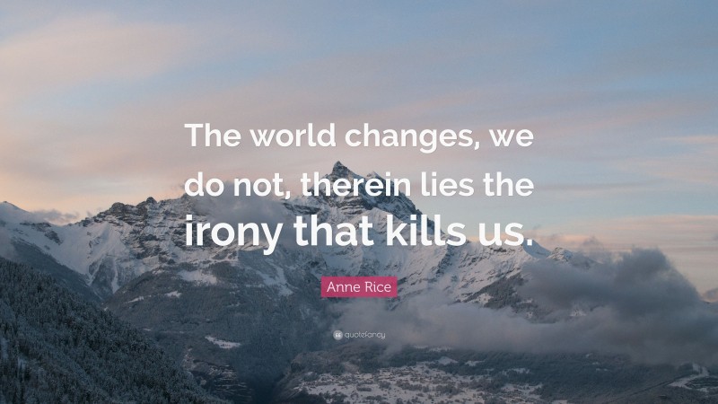 Anne Rice Quote: “The world changes, we do not, therein lies the irony that kills us.”