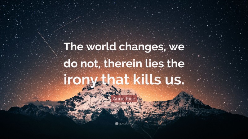 Anne Rice Quote: “The world changes, we do not, therein lies the irony that kills us.”