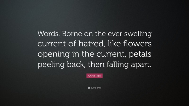 Anne Rice Quote: “Words. Borne on the ever swelling current of hatred, like flowers opening in the current, petals peeling back, then falling apart.”