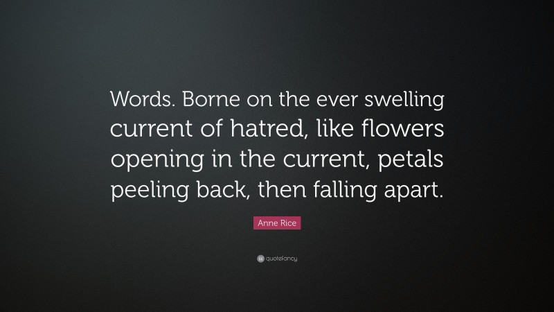 Anne Rice Quote: “Words. Borne on the ever swelling current of hatred, like flowers opening in the current, petals peeling back, then falling apart.”