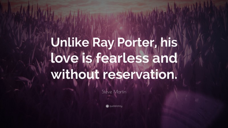 Steve Martin Quote: “Unlike Ray Porter, his love is fearless and without reservation.”