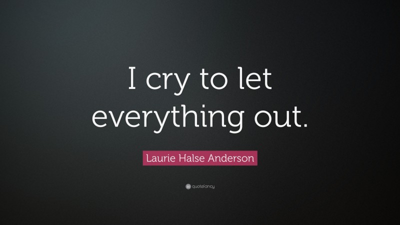 Laurie Halse Anderson Quote: “I cry to let everything out.”