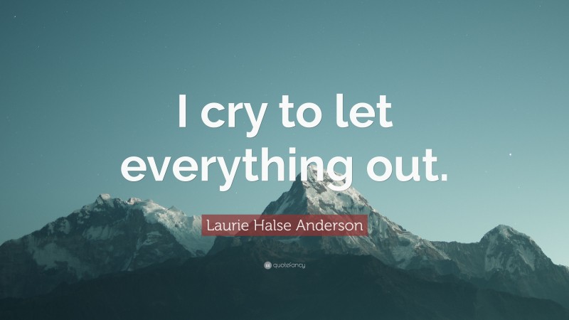 Laurie Halse Anderson Quote: “I cry to let everything out.”