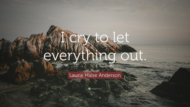 Laurie Halse Anderson Quote: “I cry to let everything out.”