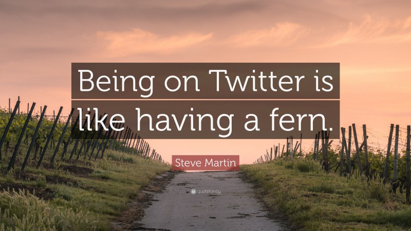 Steve Martin Quote: “Being on Twitter is like having a fern.”