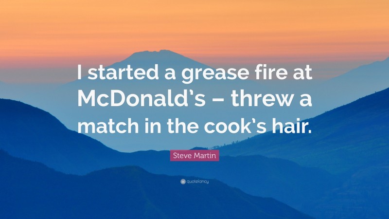 Steve Martin Quote: “I started a grease fire at McDonald’s – threw a match in the cook’s hair.”