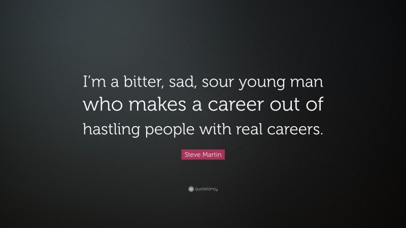 Steve Martin Quote: “I’m a bitter, sad, sour young man who makes a career out of hastling people with real careers.”