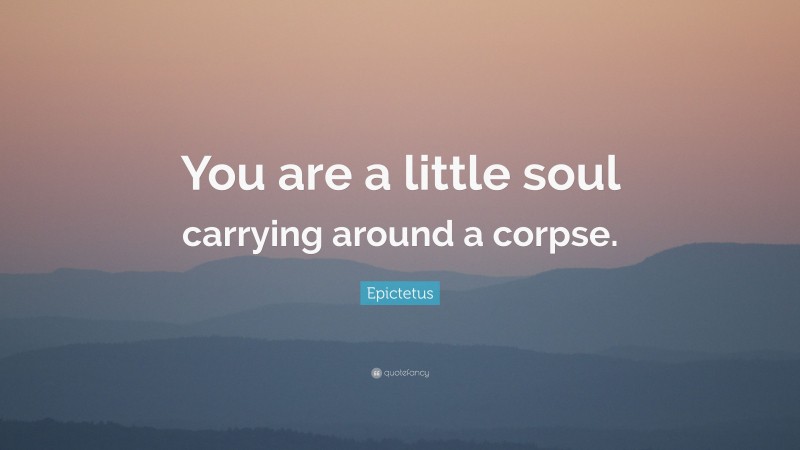 Epictetus Quote: “You are a little soul carrying around a corpse.”