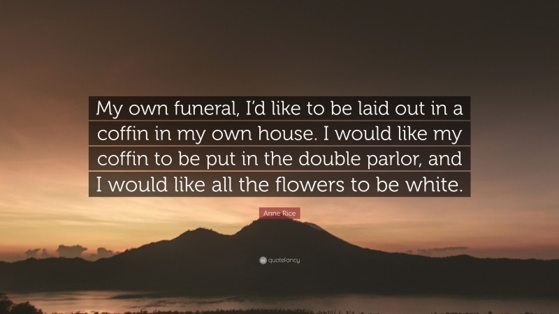Anne Rice Quote: “My own funeral, I’d like to be laid out in a coffin in my own house. I would like my coffin to be put in the double parlor, and I would like all the flowers to be white.”