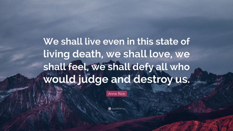 Anne Rice Quote: “We shall live even in this state of living death, we shall love, we shall feel, we shall defy all who would judge and destroy us.”