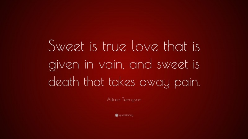 Alfred Tennyson Quote: “Sweet is true love that is given in vain, and sweet is death that takes away pain.”
