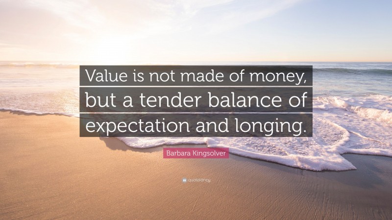 Barbara Kingsolver Quote: “Value is not made of money, but a tender balance of expectation and longing.”