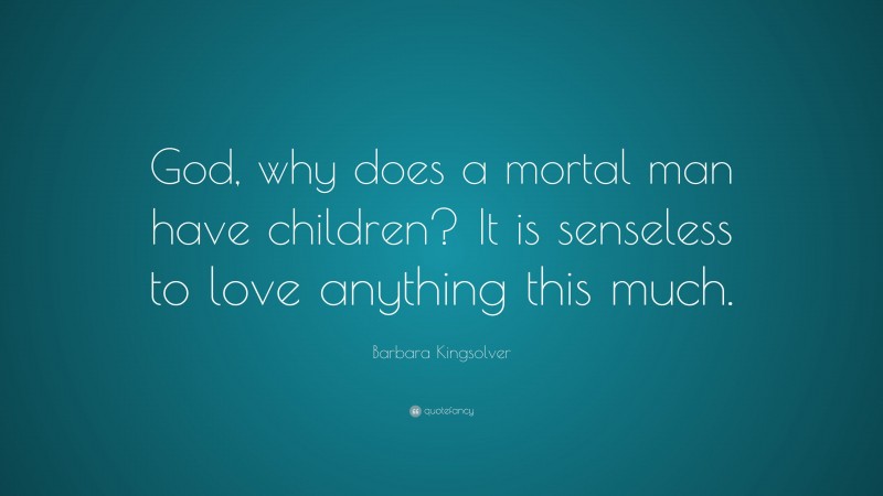 Barbara Kingsolver Quote: “God, why does a mortal man have children? It is senseless to love anything this much.”