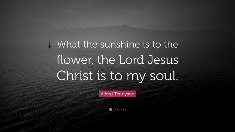 Alfred Tennyson Quote: “What the sunshine is to the flower, the Lord Jesus Christ is to my soul.”