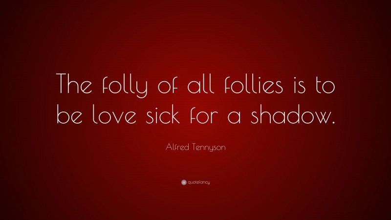 Alfred Tennyson Quote: “The folly of all follies is to be love sick for a shadow.”