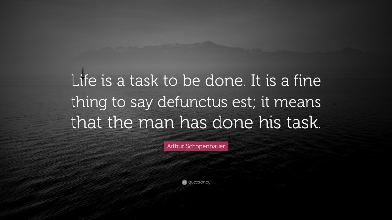 Arthur Schopenhauer Quote: “Life is a task to be done. It is a fine thing to say defunctus est; it means that the man has done his task.”