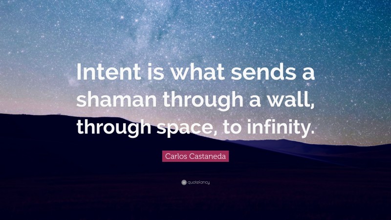 Carlos Castaneda Quote: “Intent is what sends a shaman through a wall, through space, to infinity.”