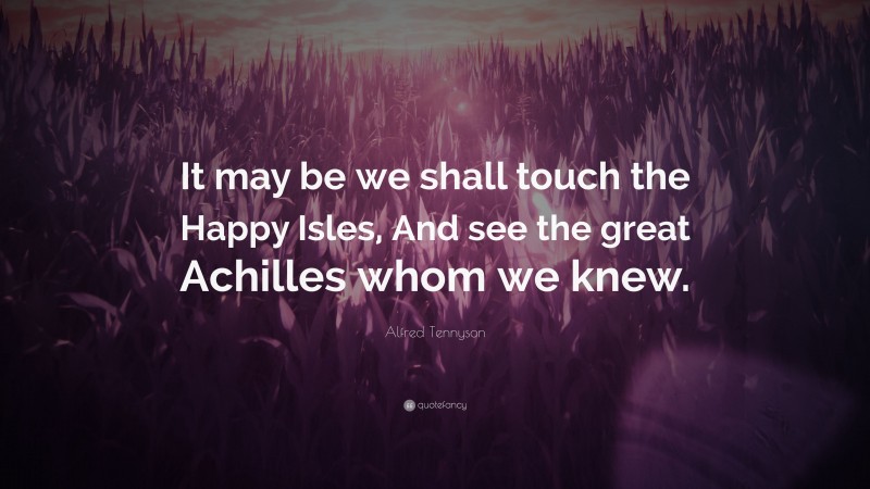 Alfred Tennyson Quote: “It may be we shall touch the Happy Isles, And see the great Achilles whom we knew.”