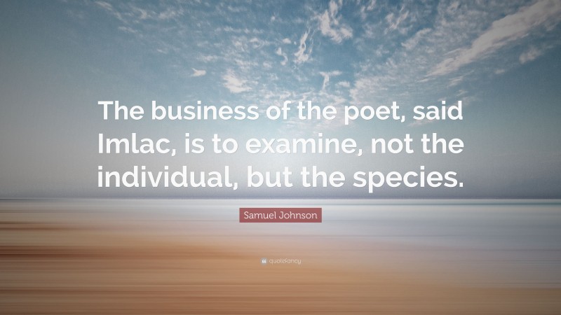 Samuel Johnson Quote: “The business of the poet, said Imlac, is to examine, not the individual, but the species.”