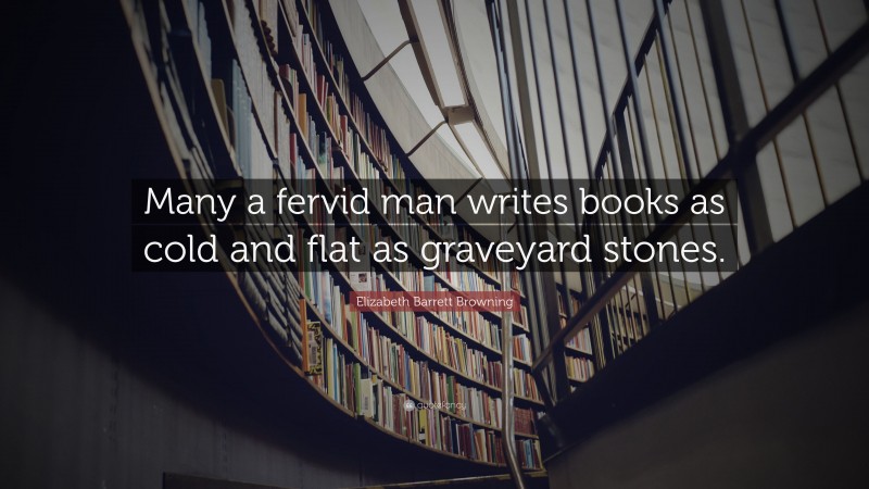 Elizabeth Barrett Browning Quote: “Many a fervid man writes books as cold and flat as graveyard stones.”