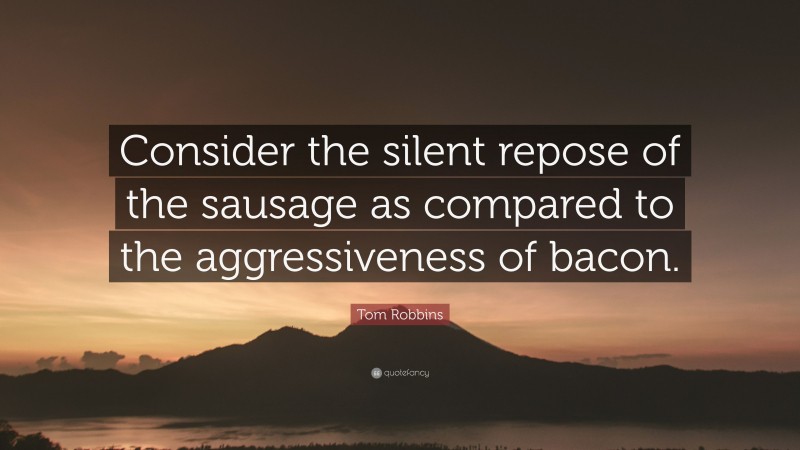 Tom Robbins Quote: “Consider the silent repose of the sausage as compared to the aggressiveness of bacon.”