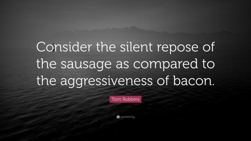 Tom Robbins Quote: “Consider the silent repose of the sausage as compared to the aggressiveness of bacon.”