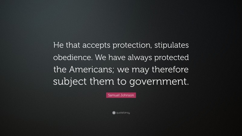 Samuel Johnson Quote: “He that accepts protection, stipulates obedience. We have always protected the Americans; we may therefore subject them to government.”