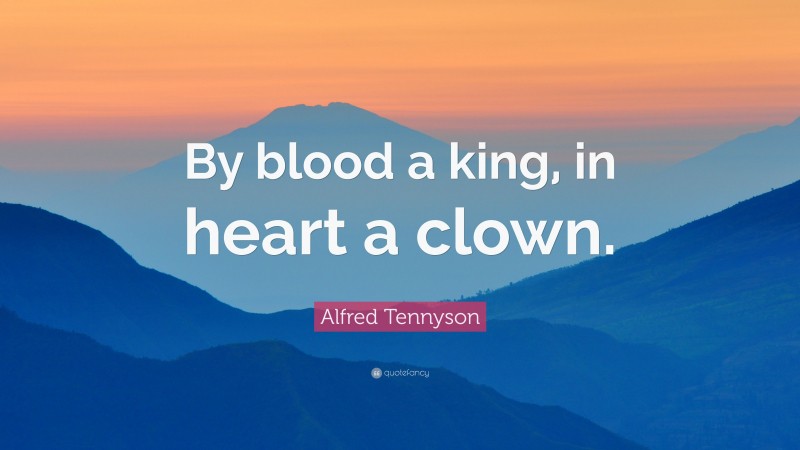 Alfred Tennyson Quote: “By blood a king, in heart a clown.”