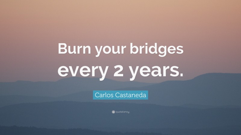 Carlos Castaneda Quote: “Burn your bridges every 2 years.”