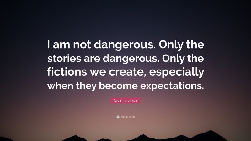 David Levithan Quote: “I am not dangerous. Only the stories are dangerous. Only the fictions we create, especially when they become expectations.”