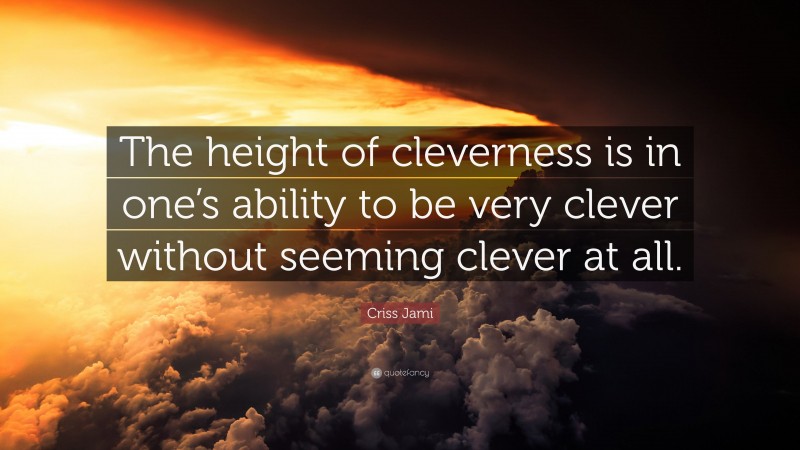 Criss Jami Quote: “The height of cleverness is in one’s ability to be very clever without seeming clever at all.”