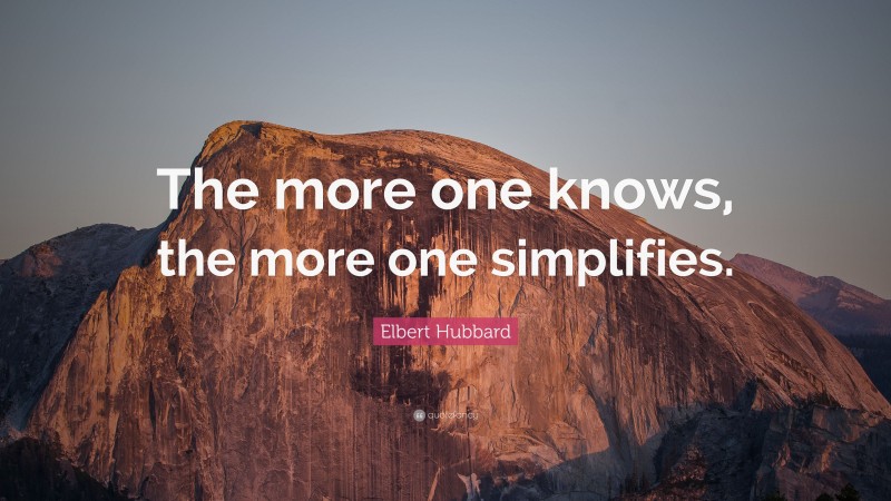 Elbert Hubbard Quote: “The more one knows, the more one simplifies.”