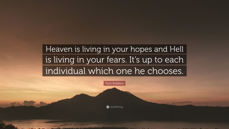 Tom Robbins Quote: “Heaven is living in your hopes and Hell is living in your fears. It’s up to each individual which one he chooses.”