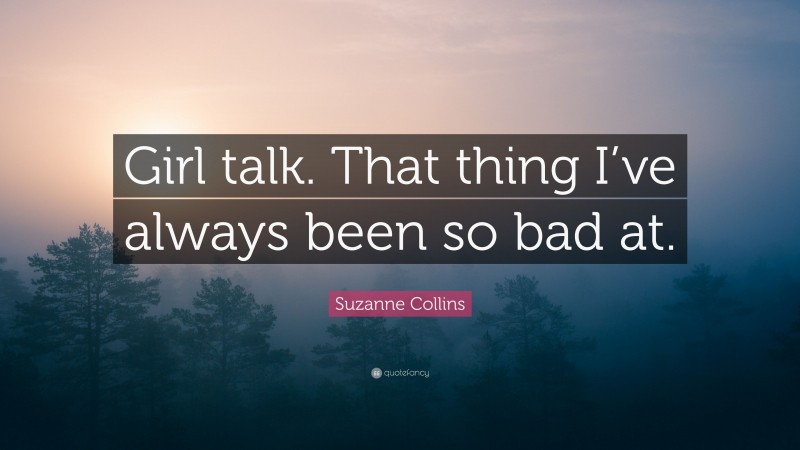 Suzanne Collins Quote: “Girl talk. That thing I’ve always been so bad at.”
