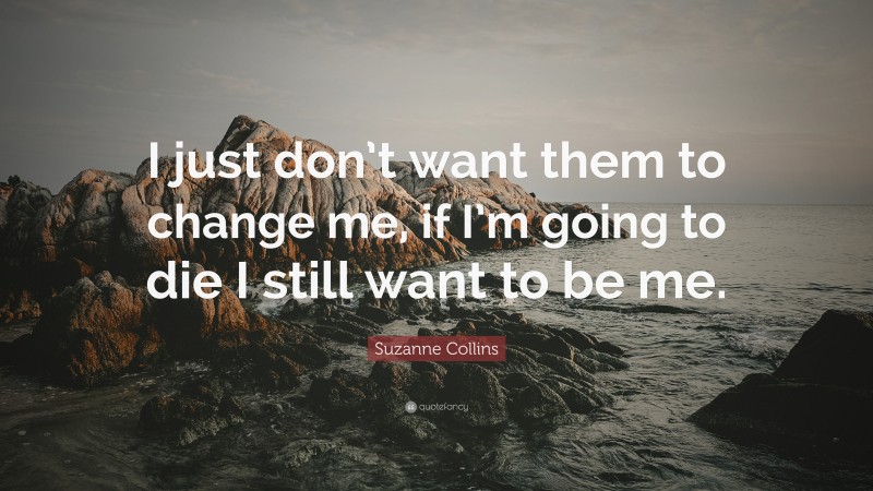 Suzanne Collins Quote: “I just don’t want them to change me, if I’m going to die I still want to be me.”