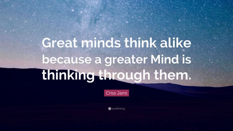 Criss Jami Quote: “Great minds think alike because a greater Mind is ...