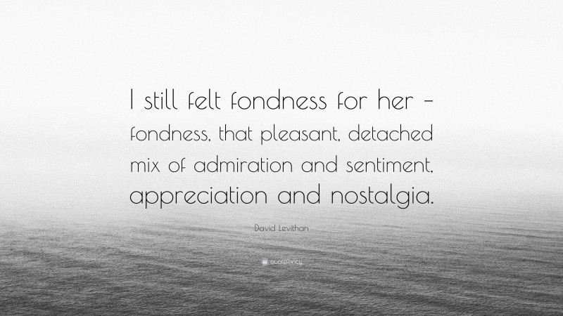 David Levithan Quote: “I still felt fondness for her – fondness, that pleasant, detached mix of admiration and sentiment, appreciation and nostalgia.”