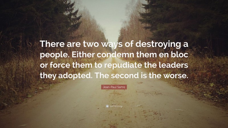 Jean-Paul Sartre Quote: “There are two ways of destroying a people. Either condemn them en bloc or force them to repudiate the leaders they adopted. The second is the worse.”