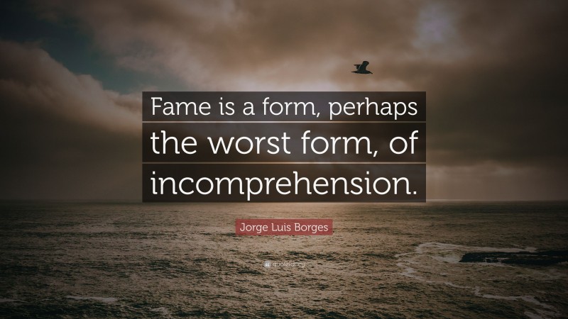 Jorge Luis Borges Quote: “Fame is a form, perhaps the worst form, of incomprehension.”