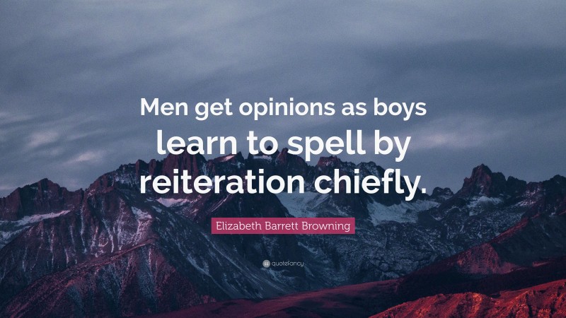 Elizabeth Barrett Browning Quote: “Men get opinions as boys learn to spell by reiteration chiefly.”