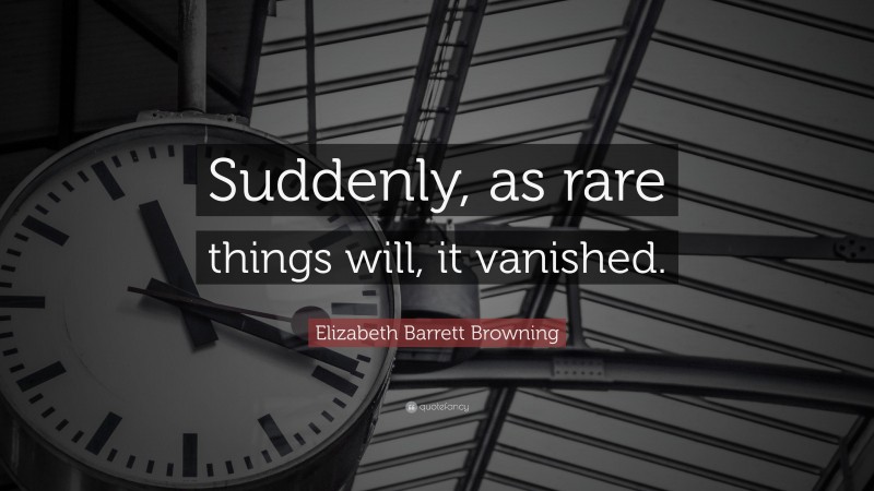 Elizabeth Barrett Browning Quote: “Suddenly, as rare things will, it vanished.”